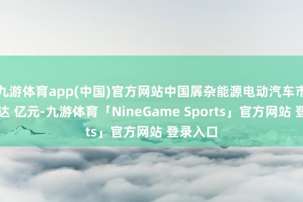 九游体育app(中国)官方网站中国羼杂能源电动汽车市集限度达 亿元-九游体育「NineGame Sports」官方网站 登录入口