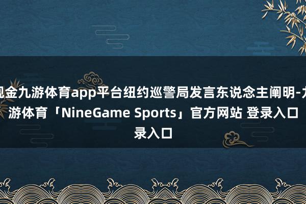 现金九游体育app平台纽约巡警局发言东说念主阐明-九游体育「NineGame Sports」官方网站 登录入口