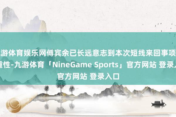 九游体育娱乐网傅宾余已长远意志到本次短线来回事项的严重性-九游体育「NineGame Sports」官方网站 登录入口