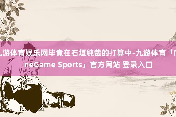 九游体育娱乐网毕竟在石垣純哉的打算中-九游体育「NineGame Sports」官方网站 登录入口