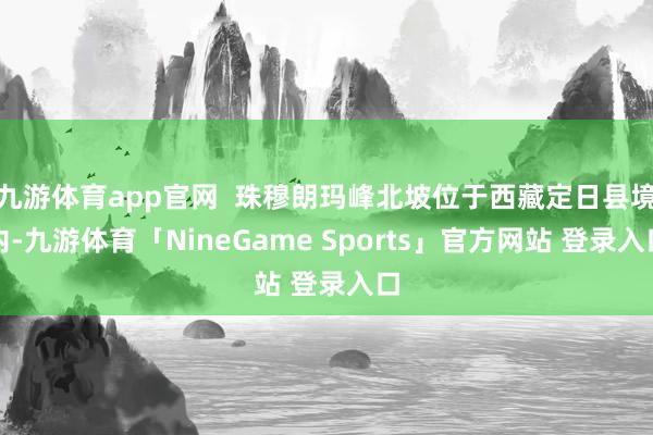 九游体育app官网  珠穆朗玛峰北坡位于西藏定日县境内-九游体育「NineGame Sports」官方网站 登录入口