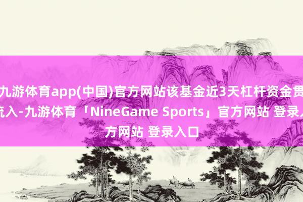 九游体育app(中国)官方网站该基金近3天杠杆资金贯穿流入-九游体育「NineGame Sports」官方网站 登录入口