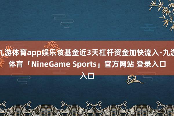 九游体育app娱乐该基金近3天杠杆资金加快流入-九游体育「NineGame Sports」官方网站 登录入口