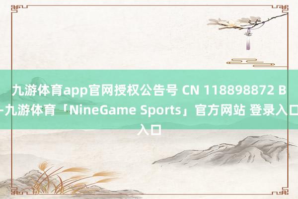 九游体育app官网授权公告号 CN 118898872 B-九游体育「NineGame Sports」官方网站 登录入口