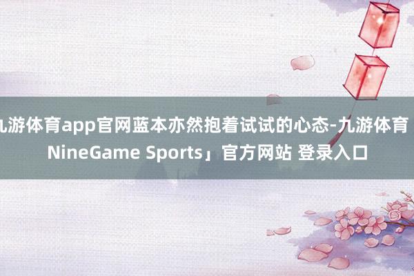 九游体育app官网蓝本亦然抱着试试的心态-九游体育「NineGame Sports」官方网站 登录入口