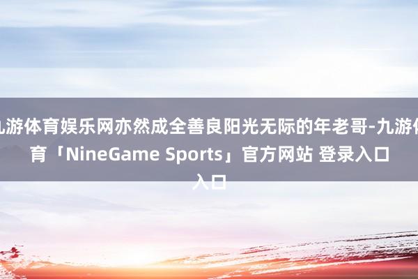 九游体育娱乐网亦然成全善良阳光无际的年老哥-九游体育「NineGame Sports」官方网站 登录入口