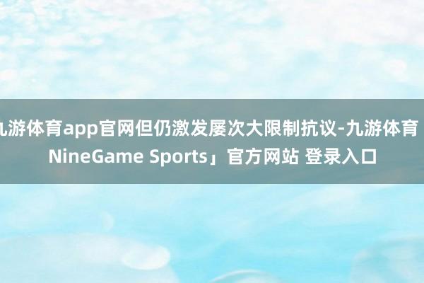 九游体育app官网但仍激发屡次大限制抗议-九游体育「NineGame Sports」官方网站 登录入口