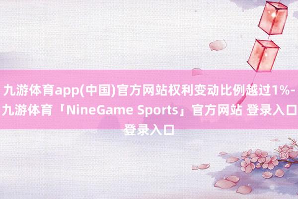 九游体育app(中国)官方网站权利变动比例越过1%-九游体育「NineGame Sports」官方网站 登录入口