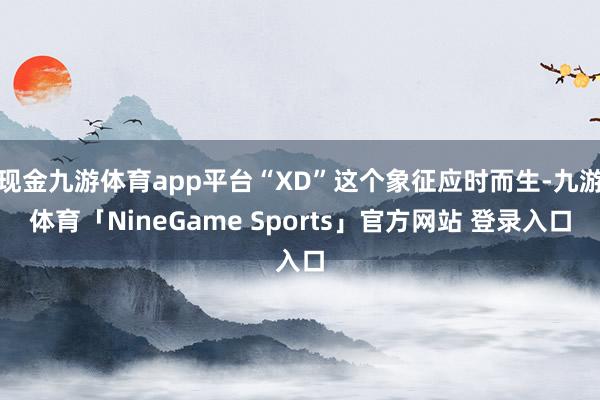 现金九游体育app平台“XD”这个象征应时而生-九游体育「NineGame Sports」官方网站 登录入口