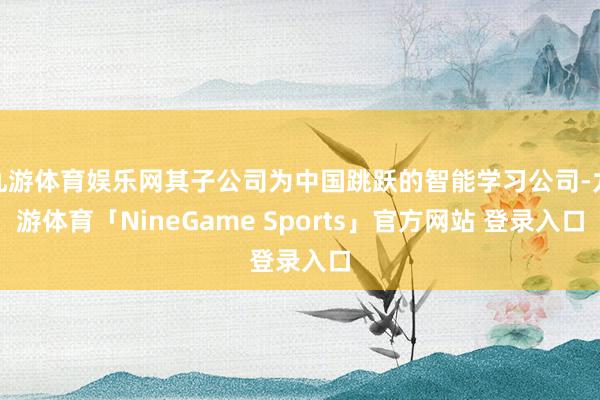 九游体育娱乐网其子公司为中国跳跃的智能学习公司-九游体育「NineGame Sports」官方网站 登录入口
