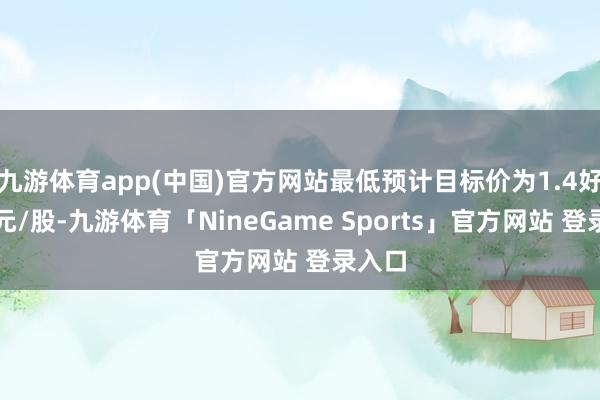 九游体育app(中国)官方网站最低预计目标价为1.4好意思元/股-九游体育「NineGame Sports」官方网站 登录入口
