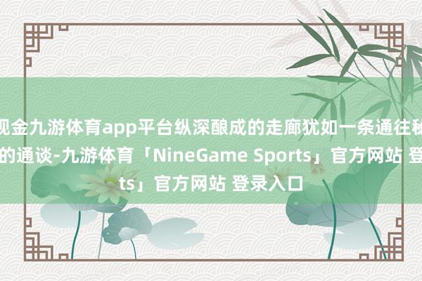 现金九游体育app平台纵深酿成的走廊犹如一条通往秘籍瑶池的通谈-九游体育「NineGame Sports」官方网站 登录入口