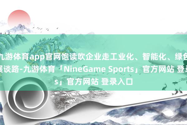 九游体育app官网饱读吹企业走工业化、智能化、绿色化发展谈路-九游体育「NineGame Sports」官方网站 登录入口