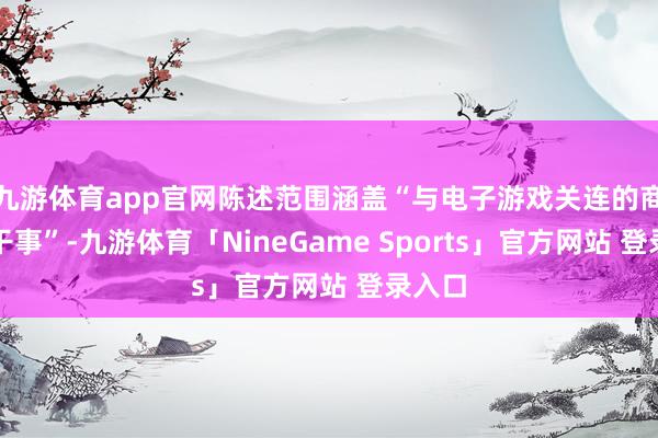 九游体育app官网陈述范围涵盖“与电子游戏关连的商品和干事”-九游体育「NineGame Sports」官方网站 登录入口