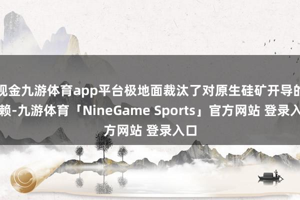 现金九游体育app平台极地面裁汰了对原生硅矿开导的依赖-九游体育「NineGame Sports」官方网站 登录入口