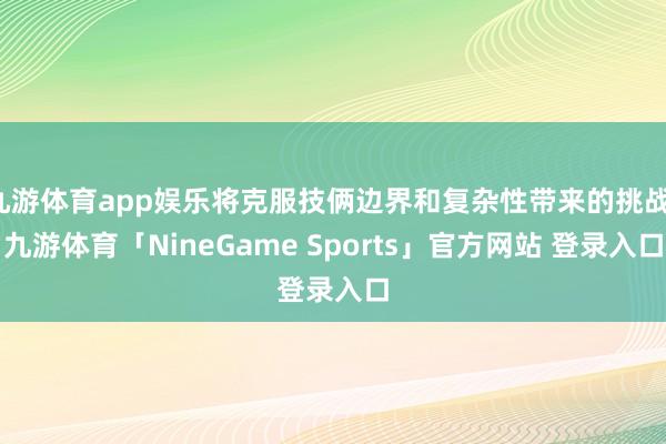 九游体育app娱乐将克服技俩边界和复杂性带来的挑战-九游体育「NineGame Sports」官方网站 登录入口