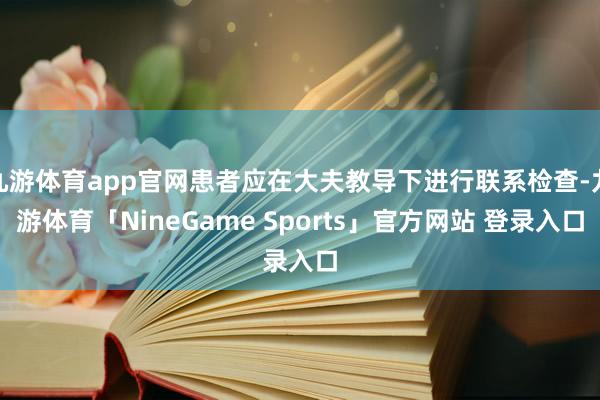 九游体育app官网患者应在大夫教导下进行联系检查-九游体育「NineGame Sports」官方网站 登录入口