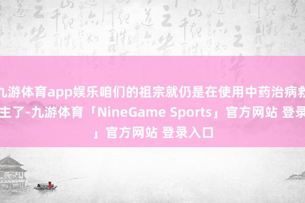 九游体育app娱乐咱们的祖宗就仍是在使用中药治病救东谈主了-九游体育「NineGame Sports」官方网站 登录入口