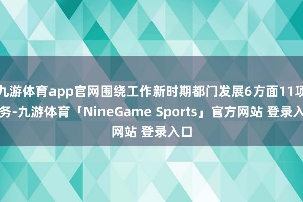 九游体育app官网围绕工作新时期都门发展6方面11项任务-九游体育「NineGame Sports」官方网站 登录入口