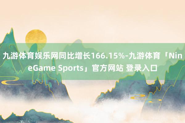 九游体育娱乐网同比增长166.15%-九游体育「NineGame Sports」官方网站 登录入口