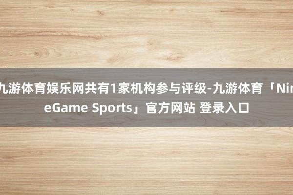 九游体育娱乐网共有1家机构参与评级-九游体育「NineGame Sports」官方网站 登录入口