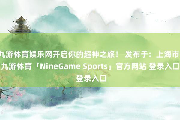 九游体育娱乐网开启你的超神之旅！ 发布于：上海市-九游体育「NineGame Sports」官方网站 登录入口