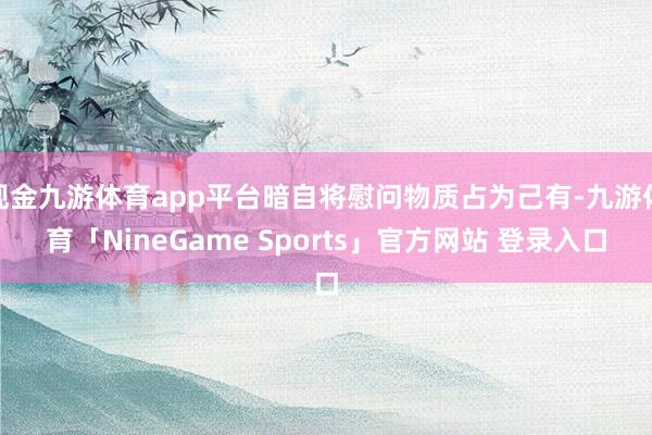 现金九游体育app平台暗自将慰问物质占为己有-九游体育「NineGame Sports」官方网站 登录入口