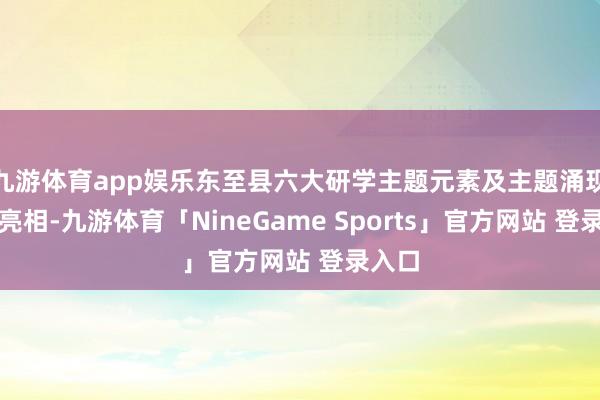 九游体育app娱乐东至县六大研学主题元素及主题涌现荟萃亮相-九游体育「NineGame Sports」官方网站 登录入口