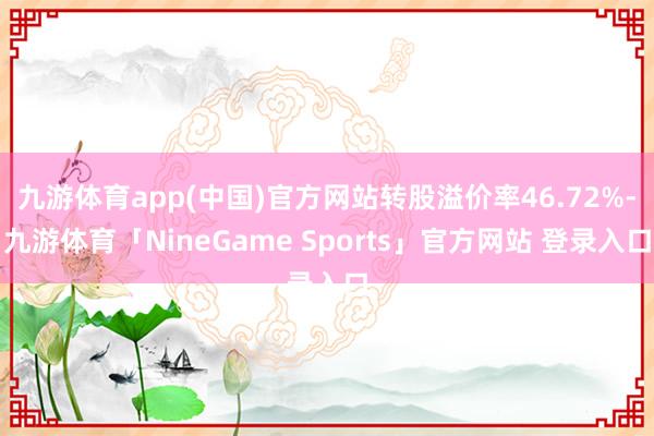 九游体育app(中国)官方网站转股溢价率46.72%-九游体育「NineGame Sports」官方网站 登录入口