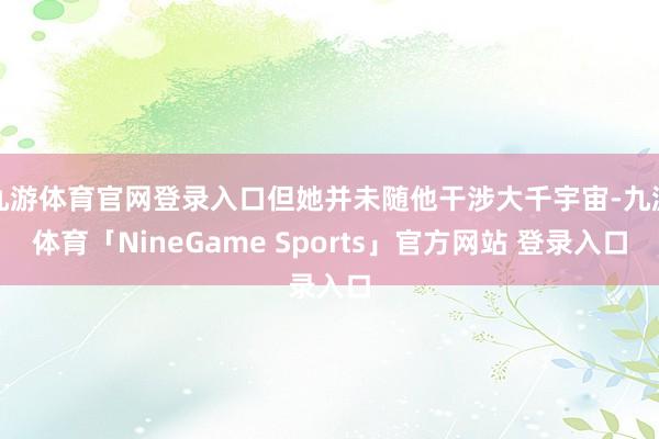 九游体育官网登录入口但她并未随他干涉大千宇宙-九游体育「NineGame Sports」官方网站 登录入口
