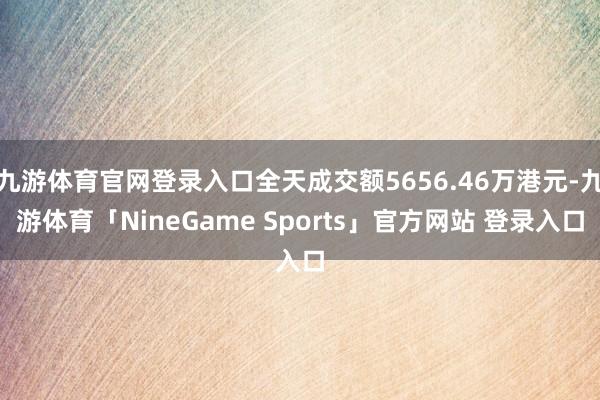 九游体育官网登录入口全天成交额5656.46万港元-九游体育「NineGame Sports」官方网站 登录入口