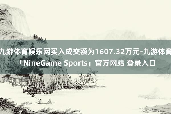 九游体育娱乐网买入成交额为1607.32万元-九游体育「NineGame Sports」官方网站 登录入口