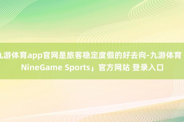 九游体育app官网是旅客稳定度假的好去向-九游体育「NineGame Sports」官方网站 登录入口