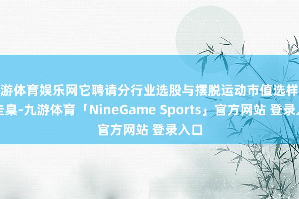 九游体育娱乐网它聘请分行业选股与摆脱运动市值选样双重圭臬-九游体育「NineGame Sports」官方网站 登录入口