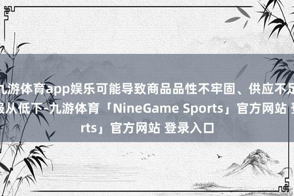 九游体育app娱乐可能导致商品品性不牢固、供应不足或配送服从低下-九游体育「NineGame Sports」官方网站 登录入口