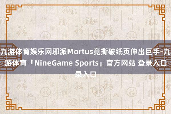 九游体育娱乐网邪派Mortus竟撕破纸页伸出巨手-九游体育「NineGame Sports」官方网站 登录入口