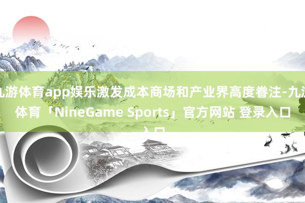 九游体育app娱乐激发成本商场和产业界高度眷注-九游体育「NineGame Sports」官方网站 登录入口