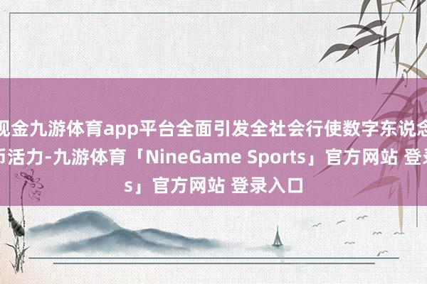 现金九游体育app平台全面引发全社会行使数字东说念主民币活力-九游体育「NineGame Sports」官方网站 登录入口