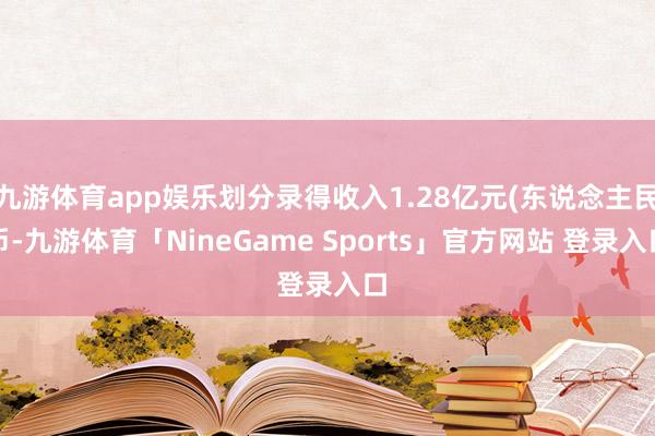 九游体育app娱乐划分录得收入1.28亿元(东说念主民币-九游体育「NineGame Sports」官方网站 登录入口