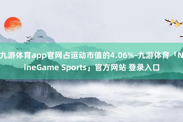 九游体育app官网占运动市值的4.06%-九游体育「NineGame Sports」官方网站 登录入口