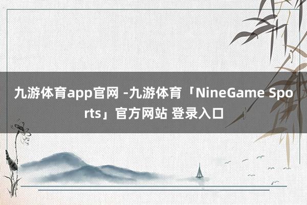 九游体育app官网 -九游体育「NineGame Sports」官方网站 登录入口