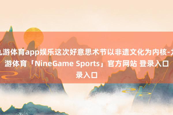 九游体育app娱乐这次好意思术节以非遗文化为内核-九游体育「NineGame Sports」官方网站 登录入口