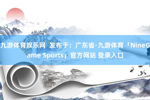 九游体育娱乐网  发布于：广东省-九游体育「NineGame Sports」官方网站 登录入口