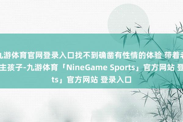 九游体育官网登录入口找不到确凿有性情的体验 带着老东说念主孩子-九游体育「NineGame Sports」官方网站 登录入口