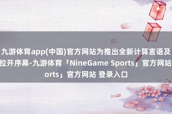 九游体育app(中国)官方网站为推出全新计算言语及品牌焕新拉开序幕-九游体育「NineGame Sports」官方网站 登录入口