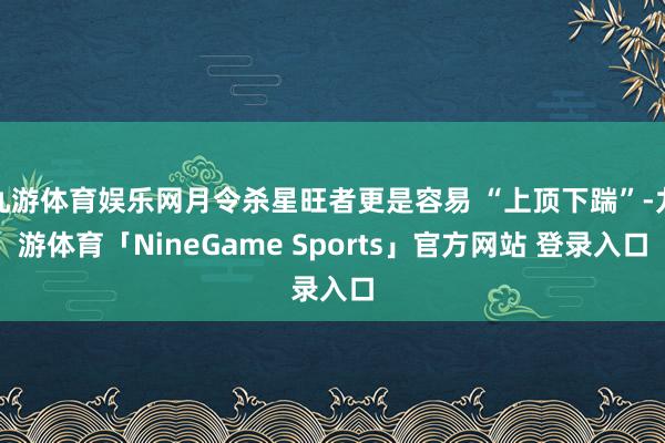 九游体育娱乐网月令杀星旺者更是容易 “上顶下踹”-九游体育「NineGame Sports」官方网站 登录入口