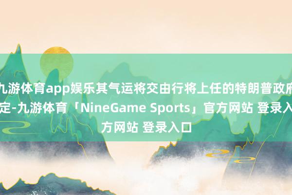 九游体育app娱乐其气运将交由行将上任的特朗普政府决定-九游体育「NineGame Sports」官方网站 登录入口