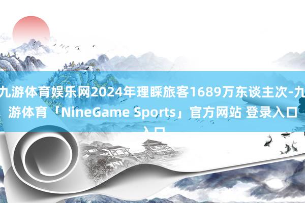 九游体育娱乐网2024年理睬旅客1689万东谈主次-九游体育「NineGame Sports」官方网站 登录入口