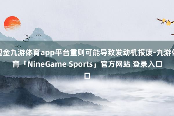 现金九游体育app平台重则可能导致发动机报废-九游体育「NineGame Sports」官方网站 登录入口