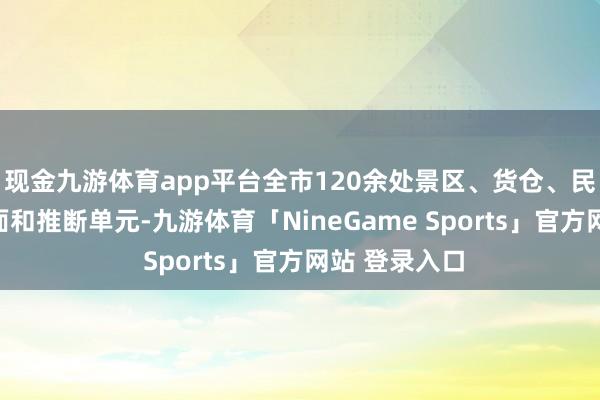 现金九游体育app平台全市120余处景区、货仓、民宿等文旅场面和推断单元-九游体育「NineGame Sports」官方网站 登录入口